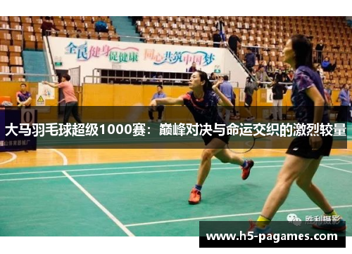 大马羽毛球超级1000赛：巅峰对决与命运交织的激烈较量