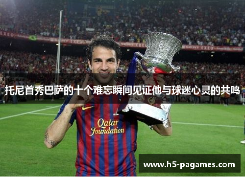 托尼首秀巴萨的十个难忘瞬间见证他与球迷心灵的共鸣
