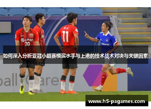 如何深入分析亚冠小组赛横滨水手与上港的技术战术对决与关键因素