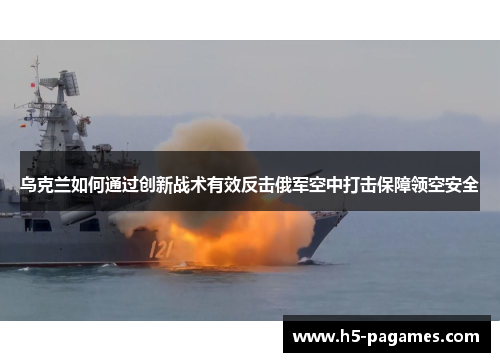乌克兰如何通过创新战术有效反击俄军空中打击保障领空安全