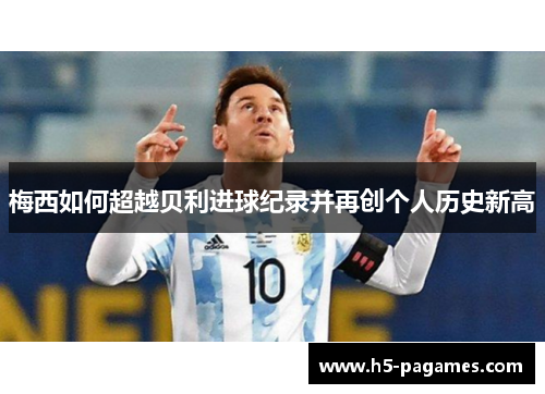 梅西如何超越贝利进球纪录并再创个人历史新高