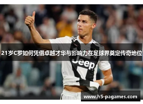 21岁C罗如何凭借卓越才华与影响力在足球界奠定传奇地位