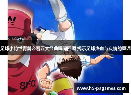 足球小将世青篇必看五大经典瞬间回顾 揭示足球热血与友情的真谛