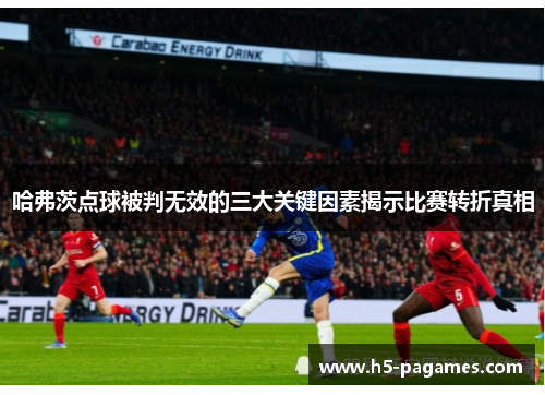 哈弗茨点球被判无效的三大关键因素揭示比赛转折真相