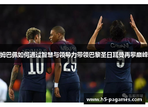 姆巴佩如何通过智慧与领导力带领巴黎圣日耳曼再攀巅峰