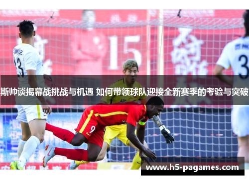 斯帅谈揭幕战挑战与机遇 如何带领球队迎接全新赛季的考验与突破