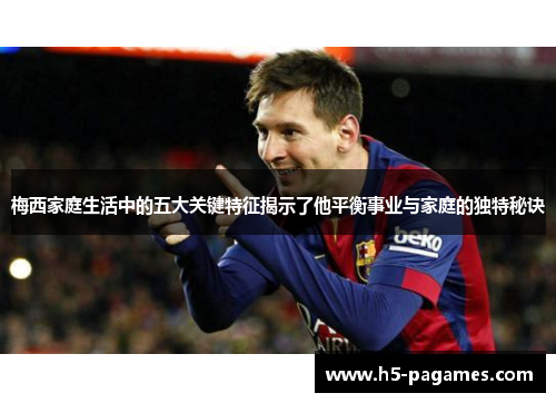 梅西家庭生活中的五大关键特征揭示了他平衡事业与家庭的独特秘诀