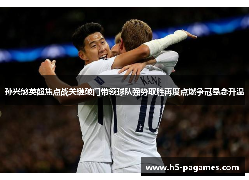 孙兴慜英超焦点战关键破门带领球队强势取胜再度点燃争冠悬念升温