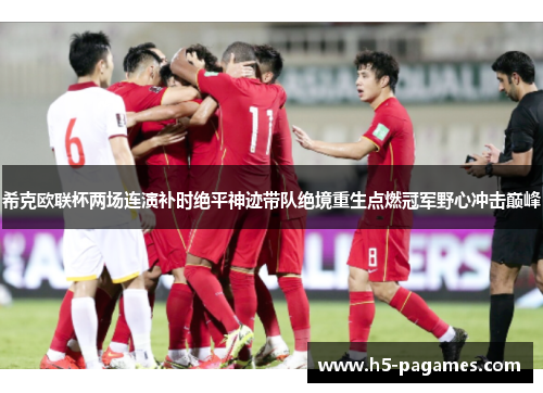 希克欧联杯两场连演补时绝平神迹带队绝境重生点燃冠军野心冲击巅峰