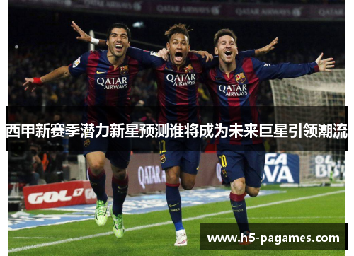 西甲新赛季潜力新星预测谁将成为未来巨星引领潮流