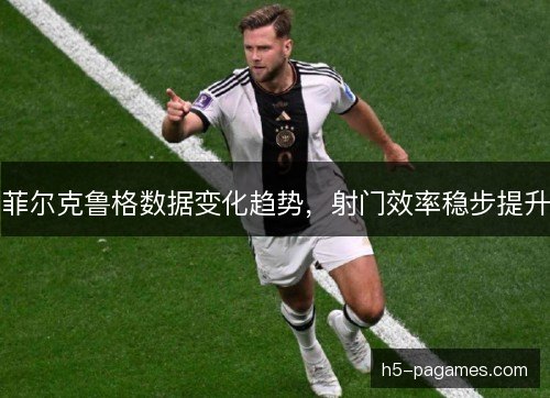 菲尔克鲁格数据变化趋势，射门效率稳步提升